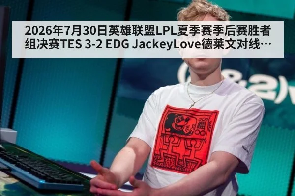 2026年7月30日英雄联盟LPL夏季赛季后赛胜者组决赛TES 3-2 EDG JackeyLove德莱文对线压制与团战输出复盘