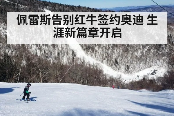 佩雷斯告别红牛签约奥迪 生涯新篇章开启