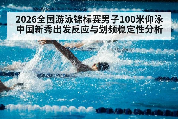 2026全国游泳锦标赛男子100米仰泳 中国新秀出发反应与划频稳定性分析