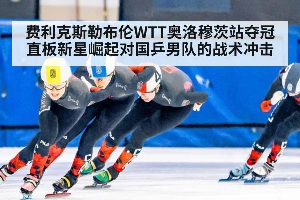 费利克斯勒布伦WTT奥洛穆茨站夺冠 直板新星崛起对国乒男队的战术冲击