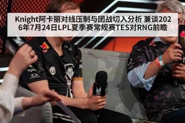 Knight阿卡丽对线压制与团战切入分析 兼谈2026年7月24日LPL夏季赛常规赛TES对RNG前瞻